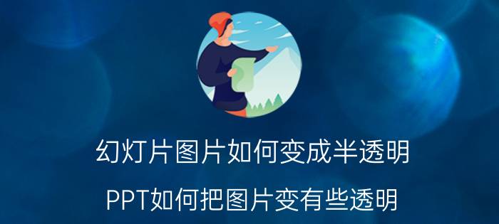 幻灯片图片如何变成半透明 PPT如何把图片变有些透明？